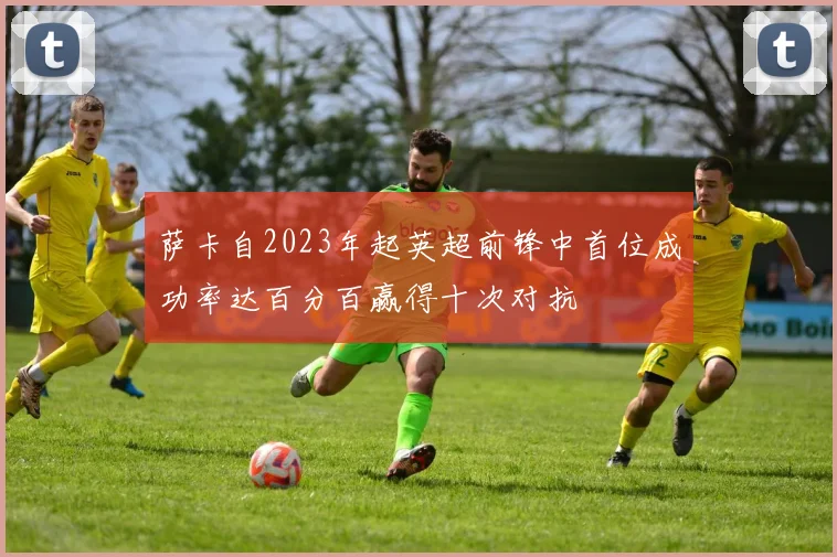 萨卡自2023年起英超前锋中首位成功率达百分百赢得十次对抗