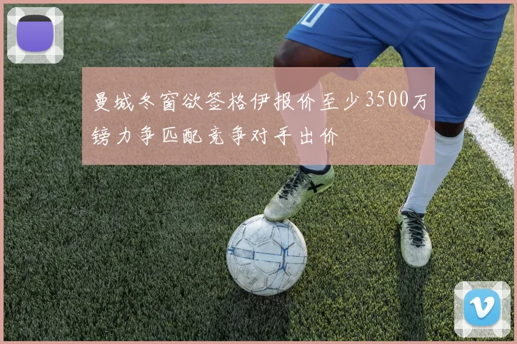 曼城冬窗欲签格伊报价至少3500万镑力争匹配竞争对手出价
