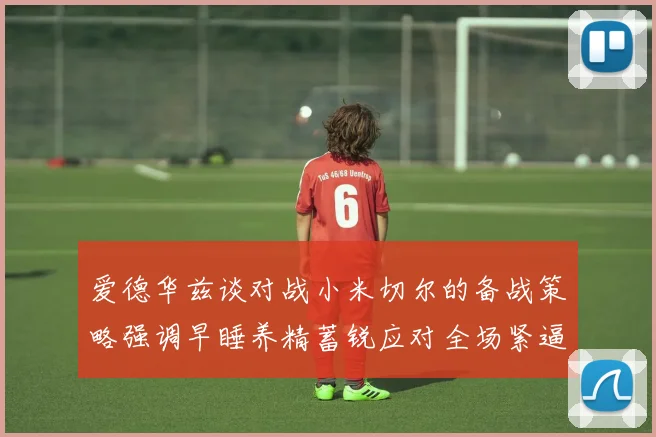 爱德华兹谈对战小米切尔的备战策略强调早睡养精蓄锐应对全场紧逼