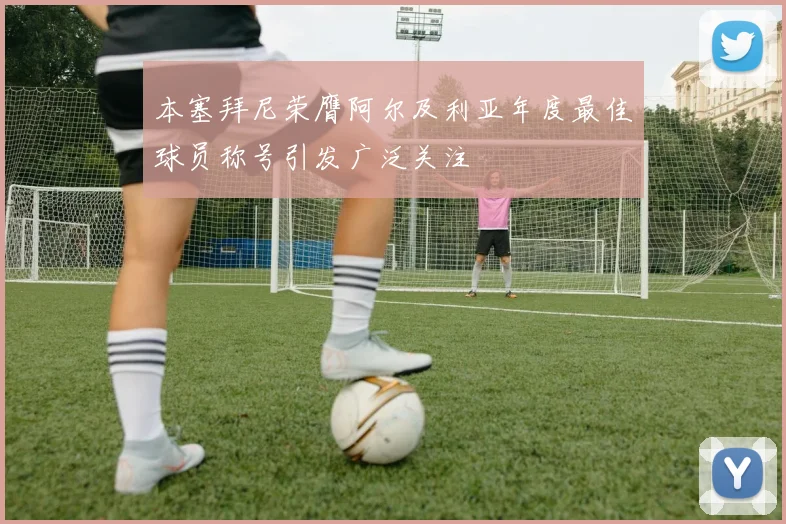 本塞拜尼荣膺阿尔及利亚年度最佳球员称号引发广泛关注