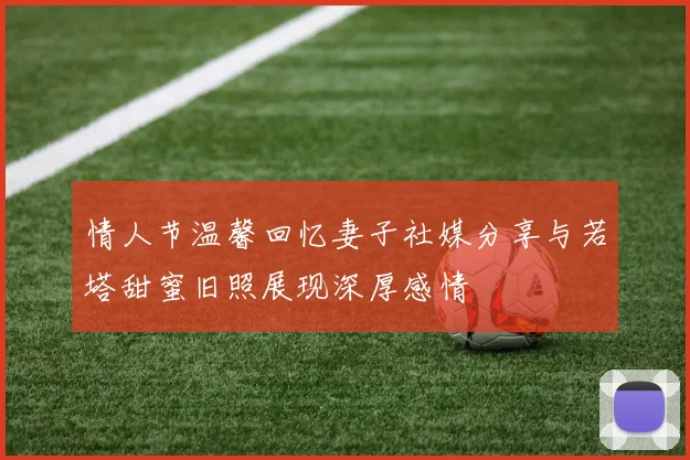 情人节温馨回忆妻子社媒分享与若塔甜蜜旧照展现深厚感情