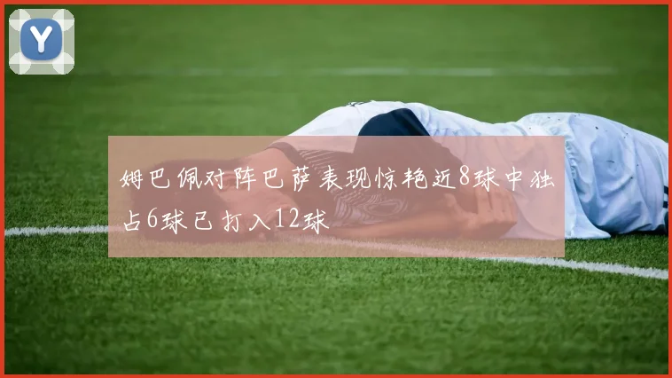 姆巴佩对阵巴萨表现惊艳近8球中独占6球已打入12球