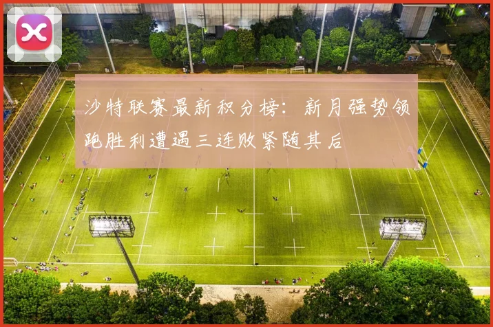 沙特联赛最新积分榜：新月强势领跑胜利遭遇三连败紧随其后