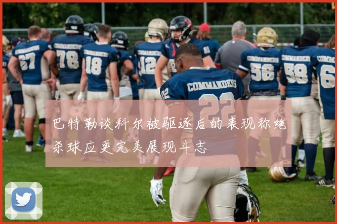 巴特勒谈科尔被驱逐后的表现称绝杀球应更完美展现斗志