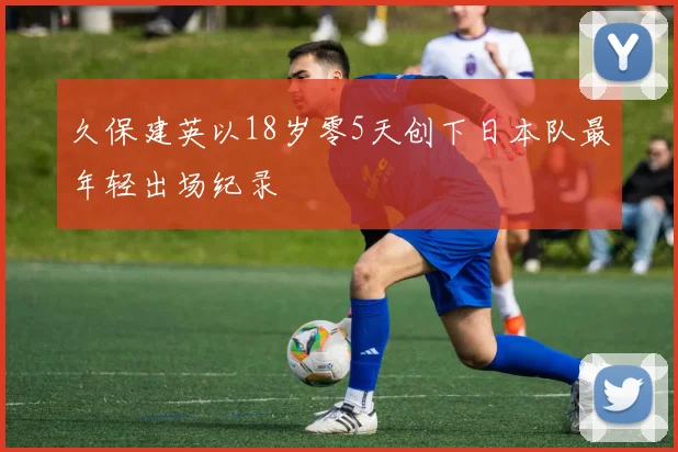 久保建英以18岁零5天创下日本队最年轻出场纪录