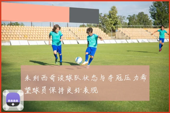 米利西奇谈球队状态与夺冠压力希望球员保持良好表现