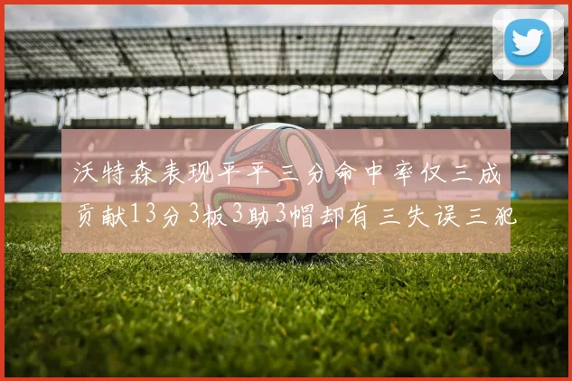 沃特森表现平平三分命中率仅三成贡献13分3板3助3帽却有三失误三犯规