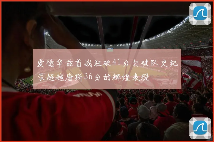 爱德华兹首战狂砍41分打破队史纪录超越唐斯36分的辉煌表现