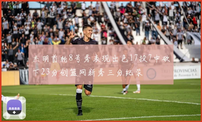杰明首轮8号秀表现出色17投7中砍下23分创篮网新秀三分纪录