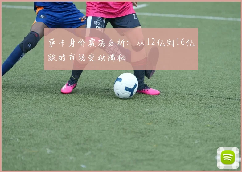 萨卡身价震荡分析：从12亿到16亿欧的市场变动揭秘
