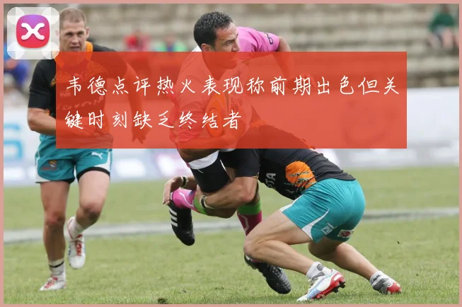 韦德点评热火表现称前期出色但关键时刻缺乏终结者