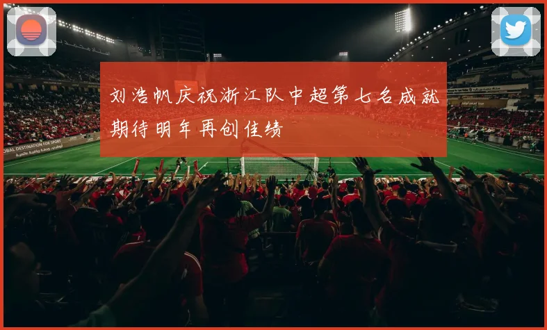 刘浩帆庆祝浙江队中超第七名成就期待明年再创佳绩