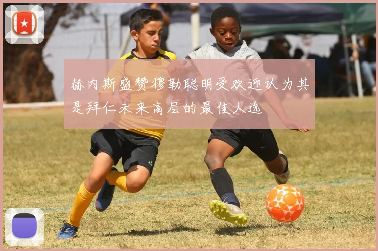 赫内斯盛赞穆勒聪明受欢迎认为其是拜仁未来高层的最佳人选