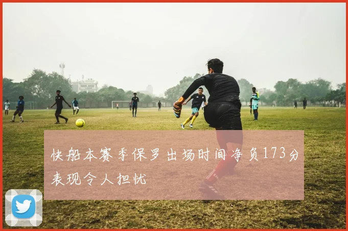 快船本赛季保罗出场时间净负173分表现令人担忧