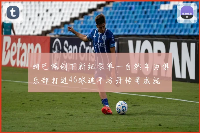 姆巴佩创下新纪录单一自然年为俱乐部打进46球追平方丹传奇成就
