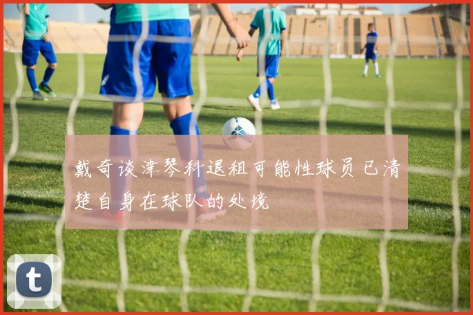 戴奇谈津琴科退租可能性球员已清楚自身在球队的处境