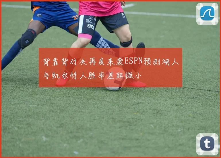 背靠背对决再度来袭ESPN预测湖人与凯尔特人胜率差距微小