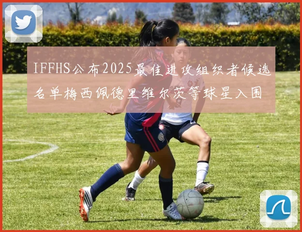 IFFHS公布2025最佳进攻组织者候选名单梅西佩德里维尔茨等球星入围