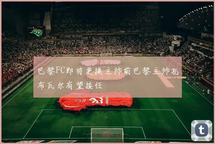 巴黎FC即将更换主帅前巴黎主帅孔布瓦尔有望接任