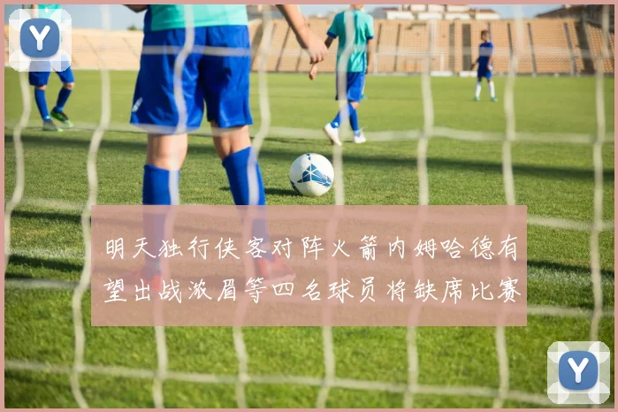 明天独行侠客对阵火箭内姆哈德有望出战浓眉等四名球员将缺席比赛