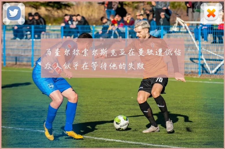 马奎尔称索尔斯克亚在曼联遭低估众人似乎在等待他的失败