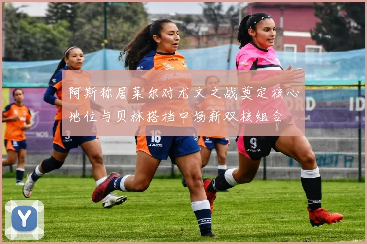 阿斯称居莱尔对尤文之战奠定核心地位与贝林搭档中场新双核组合