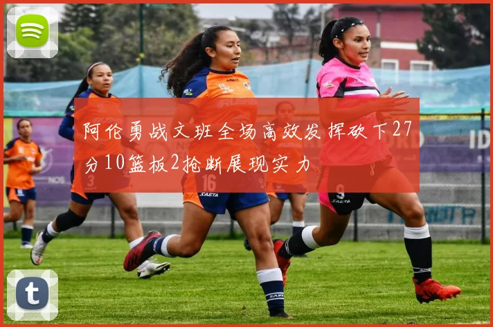 阿伦勇战文班全场高效发挥砍下27分10篮板2抢断展现实力