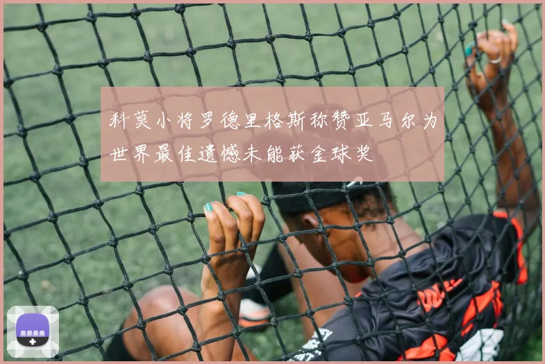 科莫小将罗德里格斯称赞亚马尔为世界最佳遗憾未能获金球奖