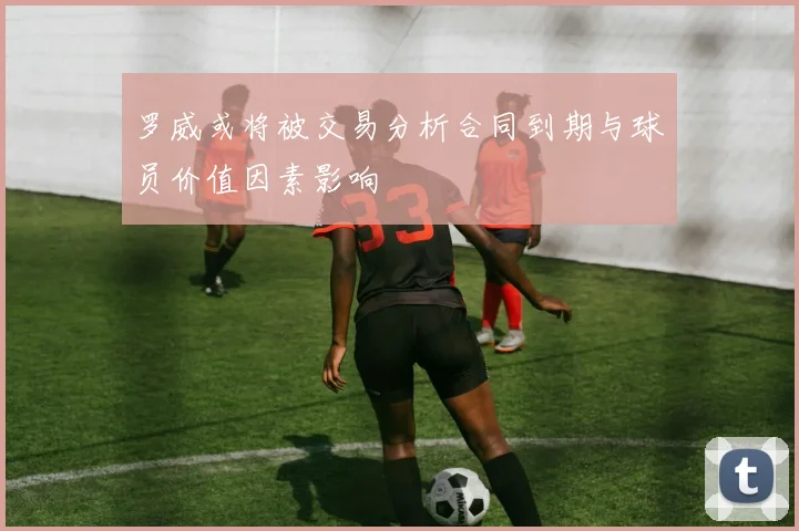 罗威或将被交易分析合同到期与球员价值因素影响