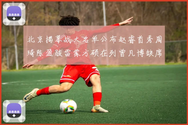 北京揭幕战大名单公布赵睿首秀周琦陈盈骏雷蒙方硕在列曾凡博缺席