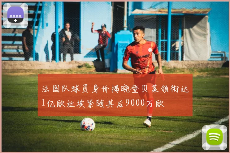 法国队球员身价揭晓登贝莱领衔达1亿欧杜埃紧随其后9000万欧
