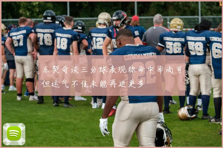 东契奇谈三分球表现称命中率尚可但运气不佳未能再进更多