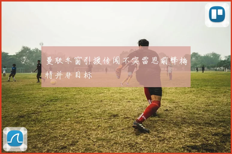 曼联冬窗引援传闻不实雷恩前锋梅特并非目标