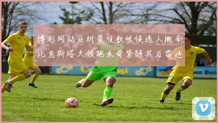 博彩网站分析最佳教练候选人概率比克斯塔夫领跑米奇紧随其后雷迪克位列第三