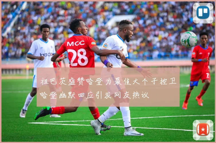 祖巴茨盛赞哈登为最佳大个子控卫哈登幽默回应引发网友热议