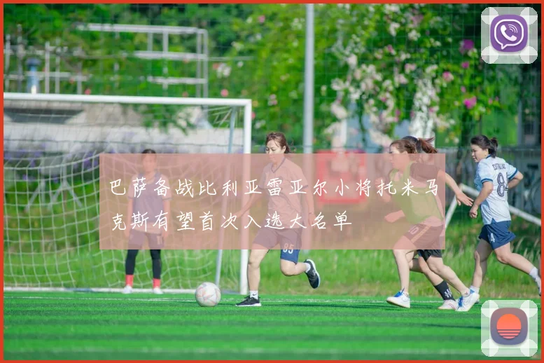 巴萨备战比利亚雷亚尔小将托米马克斯有望首次入选大名单