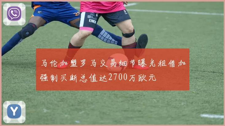 马伦加盟罗马交易细节曝光租借加强制买断总值达2700万欧元