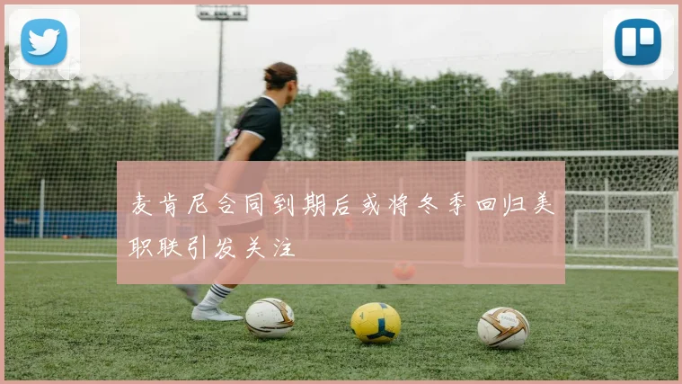 麦肯尼合同到期后或将冬季回归美职联引发关注