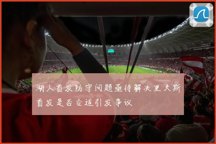 湖人首发防守问题亟待解决里夫斯首发是否合适引发争议