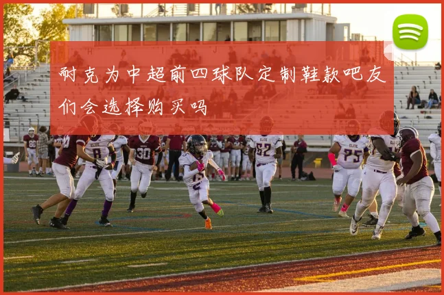 耐克为中超前四球队定制鞋款吧友们会选择购买吗
