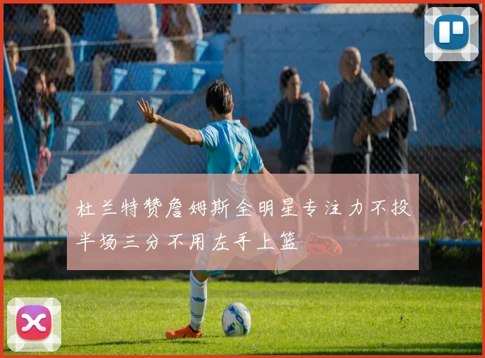 杜兰特赞詹姆斯全明星专注力不投半场三分不用左手上篮