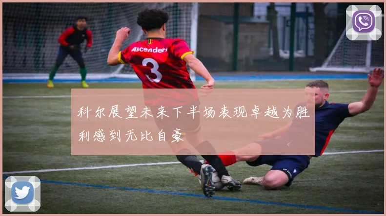 科尔展望未来下半场表现卓越为胜利感到无比自豪