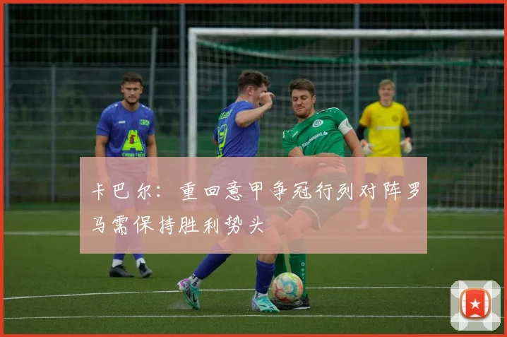 卡巴尔：重回意甲争冠行列对阵罗马需保持胜利势头