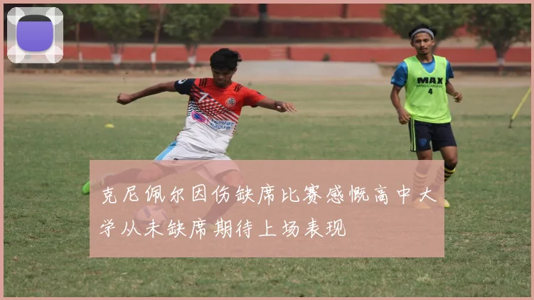 克尼佩尔因伤缺席比赛感慨高中大学从未缺席期待上场表现