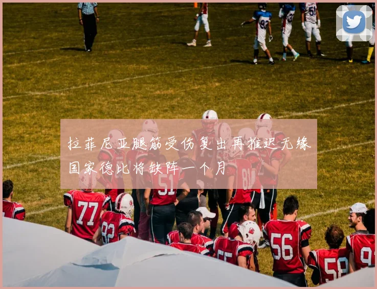 拉菲尼亚腿筋受伤复出再推迟无缘国家德比将缺阵一个月