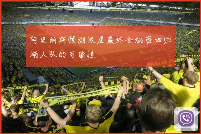 阿里纳斯预测浓眉最终会秘密回归湖人队的可能性