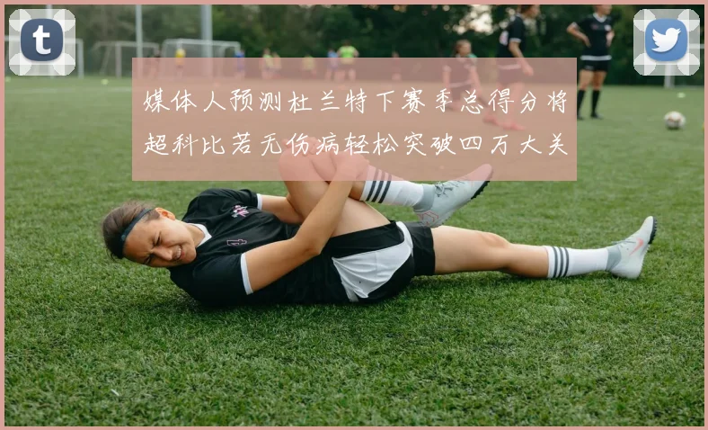 媒体人预测杜兰特下赛季总得分将超科比若无伤病轻松突破四万大关