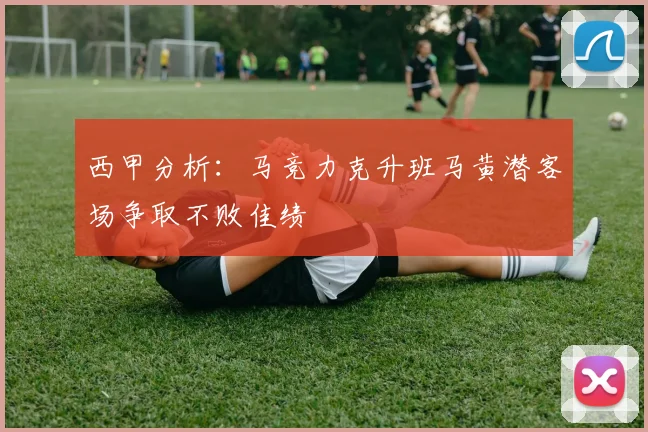 西甲分析：马竞力克升班马黄潜客场争取不败佳绩