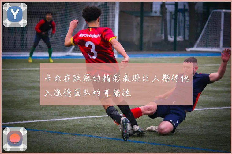卡尔在欧冠的精彩表现让人期待他入选德国队的可能性