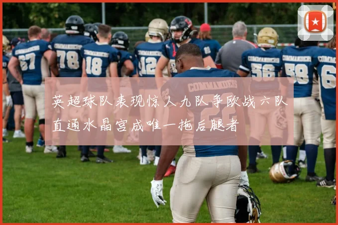 英超球队表现惊人九队争欧战六队直通水晶宫成唯一拖后腿者